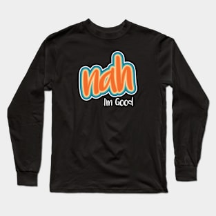 Nah I'm Good Long Sleeve T-Shirt